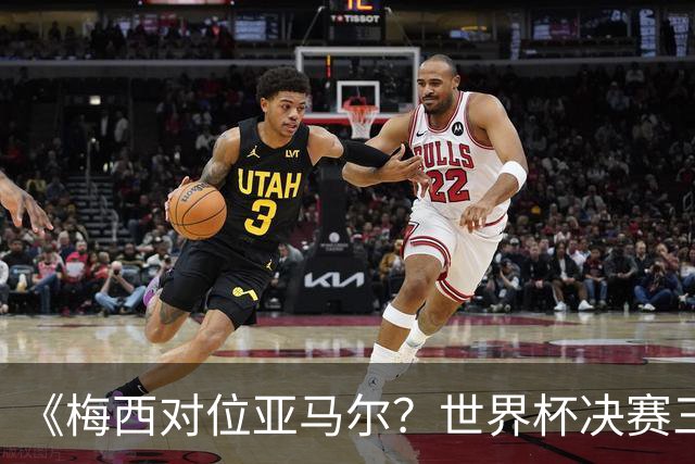《梅西对位亚马尔？世界杯决赛三大定律，暗藏夺冠密码》七月十八号的北京，很多人大概已经守在屏幕前了