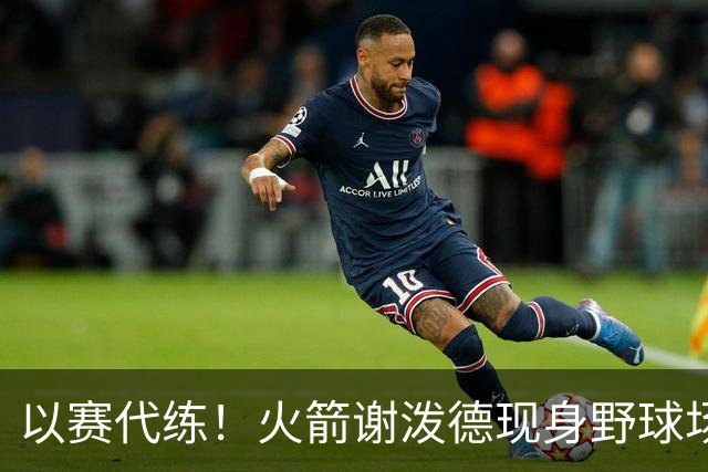 以赛代练！火箭谢泼德现身野球场，身材壮了一圈，三分+暴扣样样精通