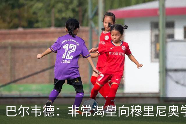 巴尔韦德：非常渴望向穆里尼奥学习 最大愿望是捧起冠军奖杯