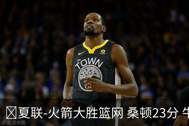 🏀夏联-火箭大胜篮网 桑顿23分 牛顿20+6 杰明21分