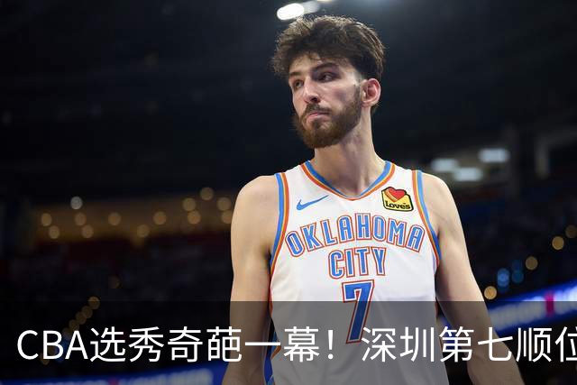 CBA选秀奇葩一幕！深圳第七顺位弃选 第18顺位挑中名宿单涛之子