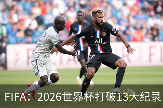FIFA：2026世界杯打破13大纪录，梅西3项，1项曾被甲A外援霸榜24年